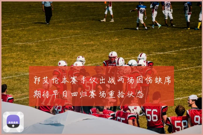 郭艾伦本赛季仅出战两场因伤缺席期待早日回归赛场重拾状态