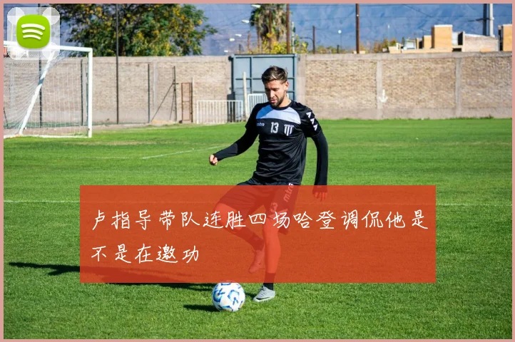 卢指导带队连胜四场哈登调侃他是不是在邀功
