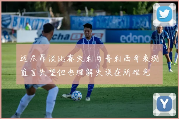 迈尼昂谈比赛失利与普利西奇表现直言失望但也理解失误在所难免