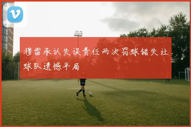 穆雷承认失误责任两次罚球错失让球队遗憾平局