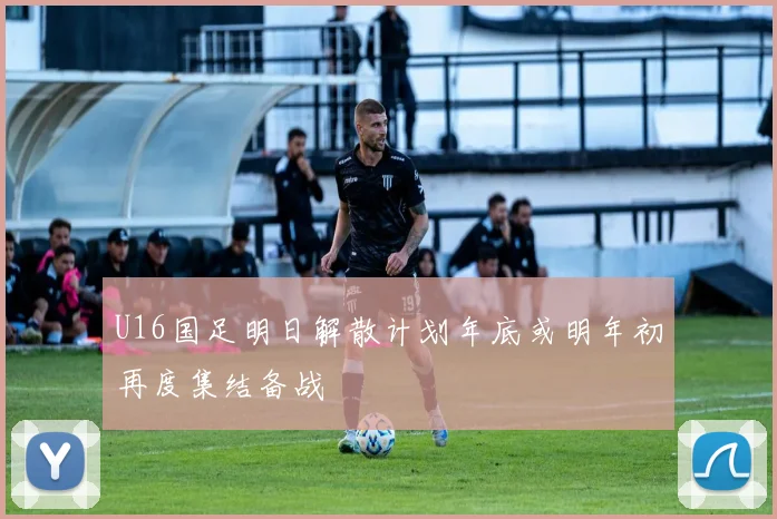 U16国足明日解散计划年底或明年初再度集结备战