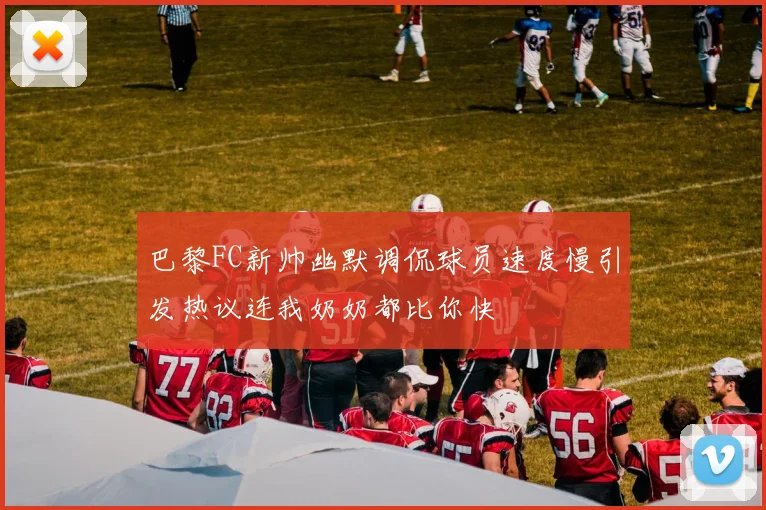 巴黎FC新帅幽默调侃球员速度慢引发热议连我奶奶都比你快