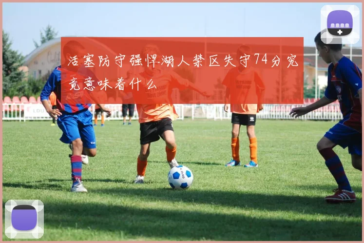 活塞防守强悍湖人禁区失守74分究竟意味着什么