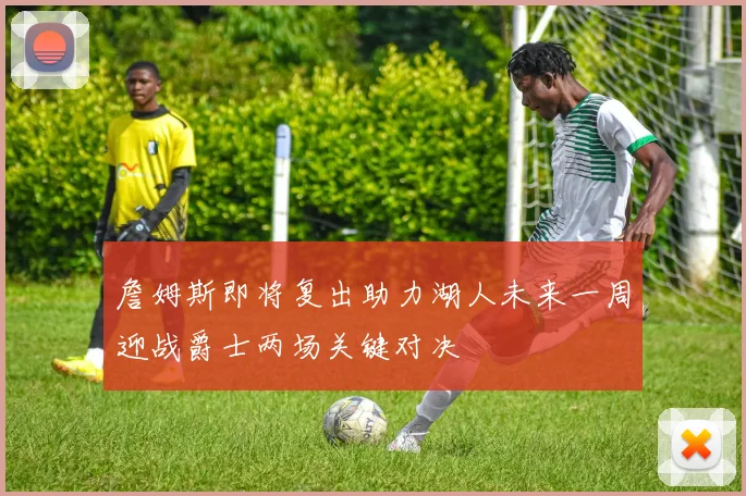 詹姆斯即将复出助力湖人未来一周迎战爵士两场关键对决