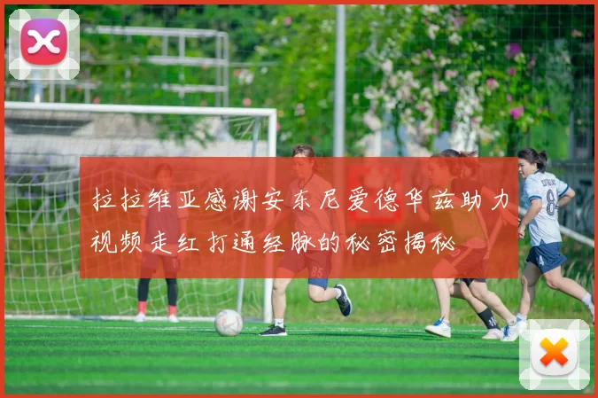 拉拉维亚感谢安东尼爱德华兹助力视频走红打通经脉的秘密揭秘