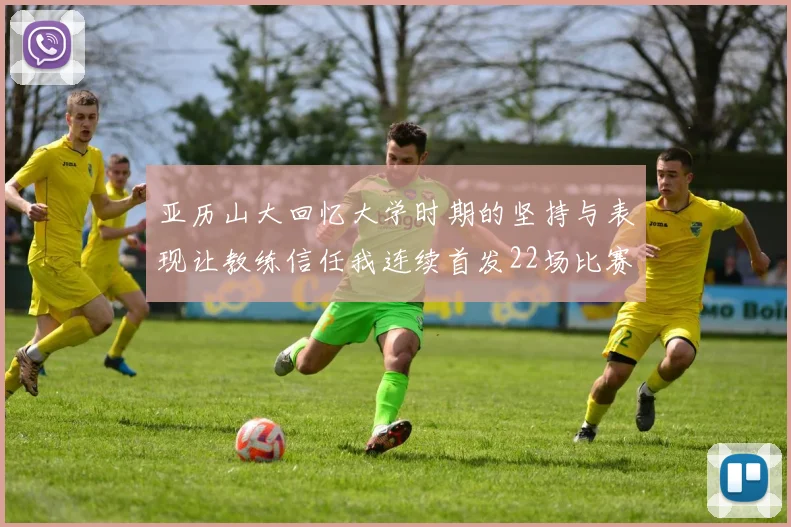 亚历山大回忆大学时期的坚持与表现让教练信任我连续首发22场比赛