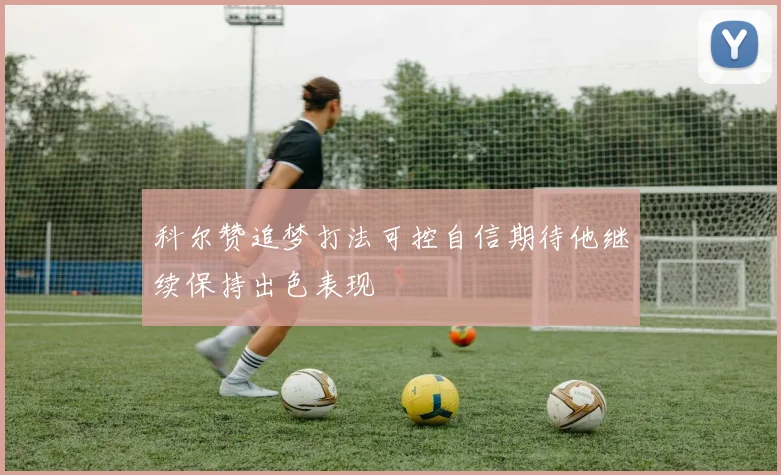 科尔赞追梦打法可控自信期待他继续保持出色表现