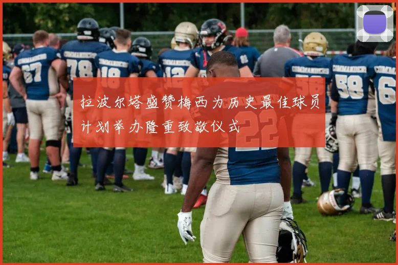 拉波尔塔盛赞梅西为历史最佳球员计划举办隆重致敬仪式