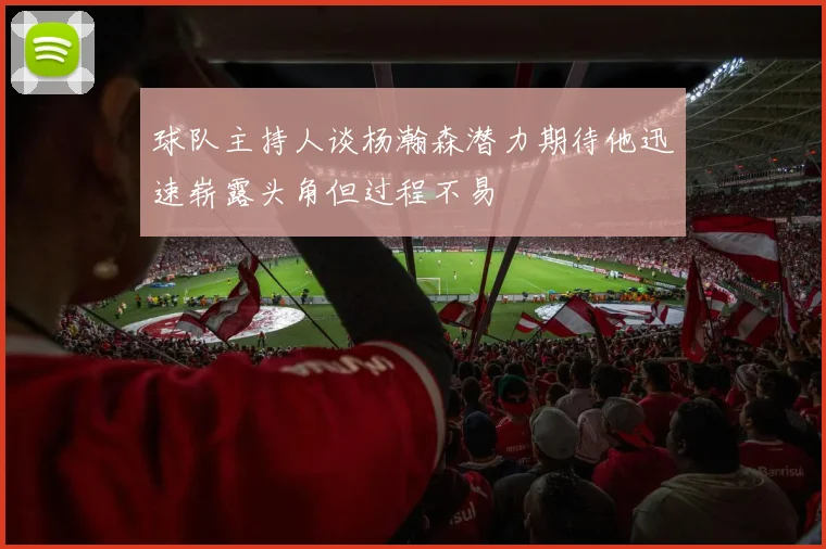 球队主持人谈杨瀚森潜力期待他迅速崭露头角但过程不易