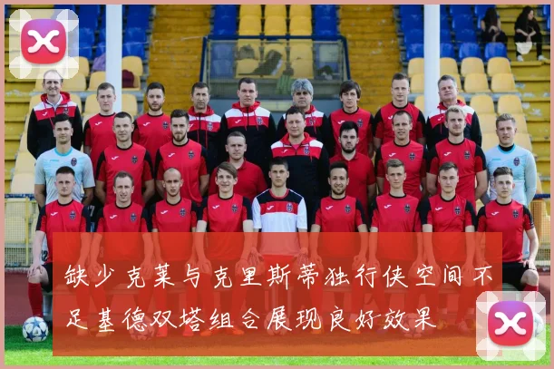 缺少克莱与克里斯蒂独行侠空间不足基德双塔组合展现良好效果