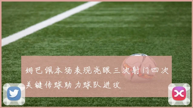 姆巴佩本场表现亮眼三次射门四次关键传球助力球队进攻